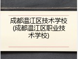 成都温江区技术学校(成都温江区职业技术学校)