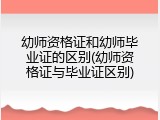 幼师资格证和幼师毕业证的区别(幼师资格证与毕业证区别)