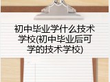 初中毕业学什么技术学校(初中毕业后可学的技术学校)