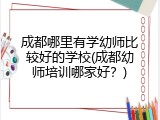 成都哪里有学幼师比较好的学校(成都幼师培训哪家好？)