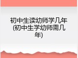 初中生读幼师学几年(初中生学幼师需几年)