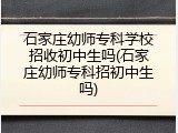 石家庄幼师专科学校招收初中生吗(石家庄幼师专科招初中生吗)