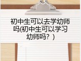 初中生可以去学幼师吗(初中生可以学习幼师吗？)