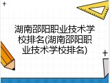 湖南邵阳职业技术学校排名(湖南邵阳职业技术学校排名)