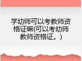 学幼师可以考教师资格证嘛(可以考幼师教师资格证。)