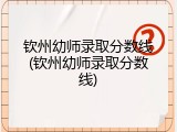 钦州幼师录取分数线(钦州幼师录取分数线)