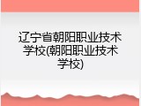 辽宁省朝阳职业技术学校(朝阳职业技术学校)
