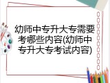 幼师中专升大专需要考哪些内容(幼师中专升大专考试内容)
