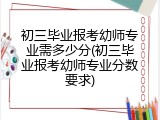 初三毕业报考幼师专业需多少分(初三毕业报考幼师专业分数要求)