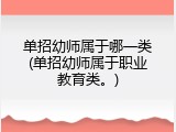 单招幼师属于哪一类(单招幼师属于职业教育类。)