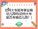 幼师大专能考事业编幼儿园吗(幼师大专能否考编幼儿园？)
