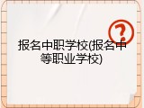 报名中职学校(报名中等职业学校)