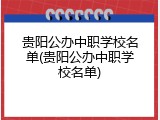 贵阳公办中职学校名单(贵阳公办中职学校名单)