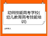 幼师技能高考学校(幼儿教育高考技能培训)