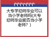 大专学幼师毕业可以当小学老师吗(大专幼师毕业能否当小学老师？)