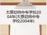 太原幼师中专学校2004年(太原幼师中专学校2004年)