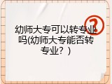 幼师大专可以转专业吗(幼师大专能否转专业？)