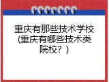 重庆有那些技术学校(重庆有哪些技术类院校？)