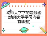 幼师大学学的是哪些(幼师大学学习内容有哪些)
