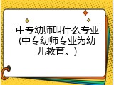 中专幼师叫什么专业(中专幼师专业为幼儿教育。)