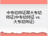 中专幼师证跟大专幼师证(中专幼师证 vs. 大专幼师证)