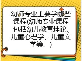 幼师专业主要学哪些课程(幼师专业课程包括幼儿教育理论、儿童心理学、儿童文学等。)