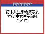 初中女生学幼师怎么样(初中女生学幼师合适吗)