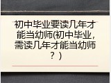 初中毕业要读几年才能当幼师(初中毕业，需读几年才能当幼师？)
