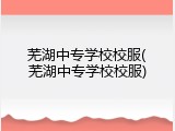 芜湖中专学校校服(芜湖中专学校校服)