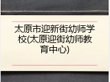 太原市迎新街幼师学校(太原迎街幼师教育中心)