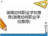 湖南幼师职业学校推荐(湖南幼师职业学校推荐)