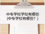 中专学校学校有哪些(中专学校有哪些？)