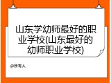 山东学幼师最好的职业学校(山东最好的幼师职业学校)