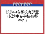 长沙中专学校有那些(长沙中专学校有哪些？)