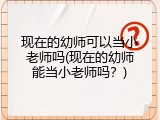 现在的幼师可以当小老师吗(现在的幼师能当小老师吗？)