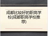 成都比较好的职高学校(成都职高学校推荐)