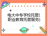 电大中专学校托管(职业教育托管服务)