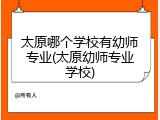 太原哪个学校有幼师专业(太原幼师专业学校)