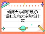 幼师大专哪所最好(最佳幼师大专院校排名)