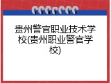 贵州警官职业技术学校(贵州职业警官学校)