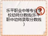 乐平职业中等专业学校幼师分数线(乐平职中幼师录取分数线)