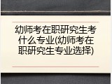 幼师考在职研究生考什么专业(幼师考在职研究生专业选择)