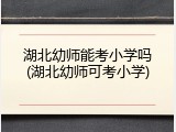 湖北幼师能考小学吗(湖北幼师可考小学)
