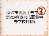 资兴市职业中专学校怎么样(资兴市职业中专学校评价)