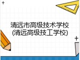 清远市高级技术学校(清远高级技工学校)