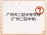 广州市二轻中专学校(广州二轻中专)