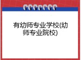 有幼师专业学校(幼师专业院校)