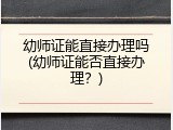 幼师证能直接办理吗(幼师证能否直接办理？)