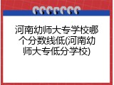 河南幼师大专学校哪个分数线低(河南幼师大专低分学校)