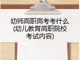 幼师高职高考考什么(幼儿教育高职院校考试内容)